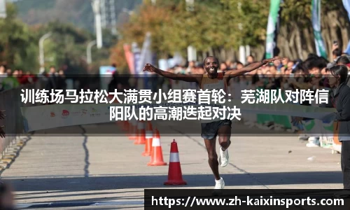 训练场马拉松大满贯小组赛首轮:芜湖队对阵信阳队的高潮迭起对决